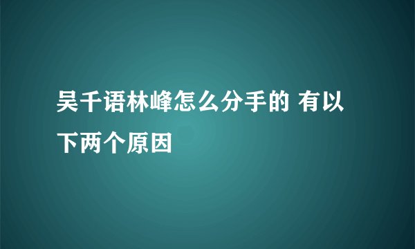 吴千语林峰怎么分手的 有以下两个原因