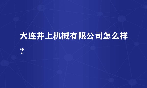 大连井上机械有限公司怎么样？