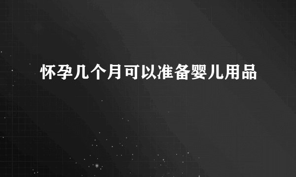 怀孕几个月可以准备婴儿用品