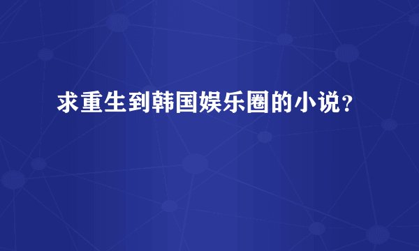 求重生到韩国娱乐圈的小说？