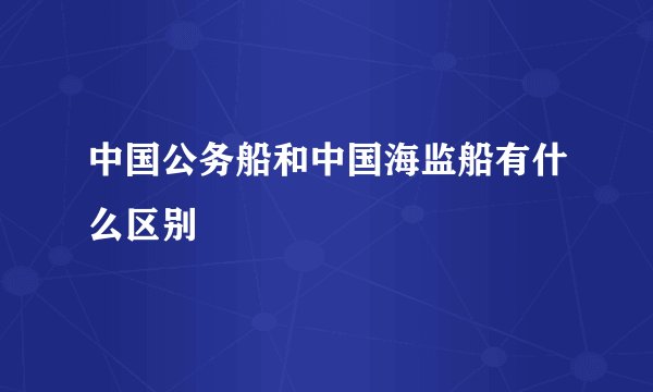 中国公务船和中国海监船有什么区别
