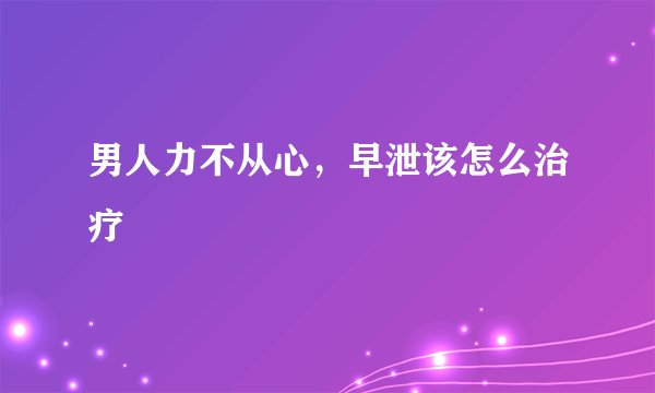 男人力不从心，早泄该怎么治疗