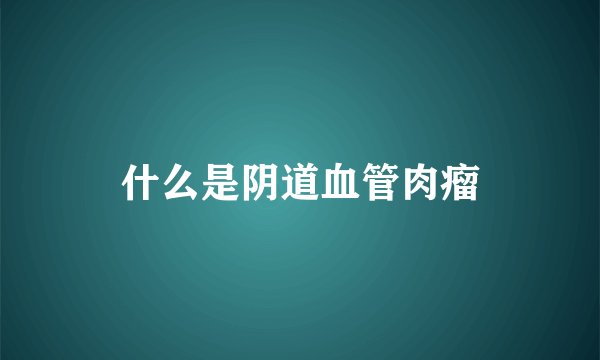 什么是阴道血管肉瘤