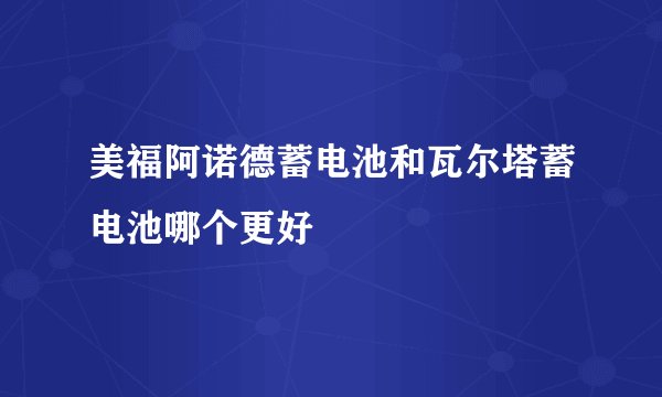 美福阿诺德蓄电池和瓦尔塔蓄电池哪个更好