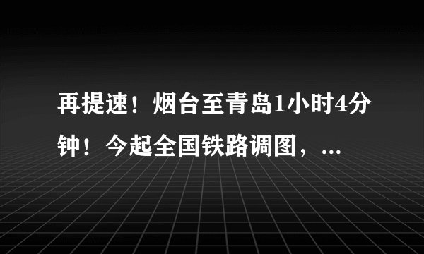 再提速!烟台至青岛1小时4分钟!今起全国铁路调图,这些列车受影响……