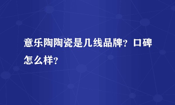 意乐陶陶瓷是几线品牌?口碑怎么样?