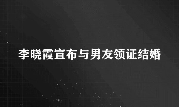 李晓霞宣布与男友领证结婚
