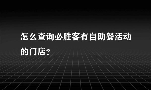 怎么查询必胜客有自助餐活动的门店？