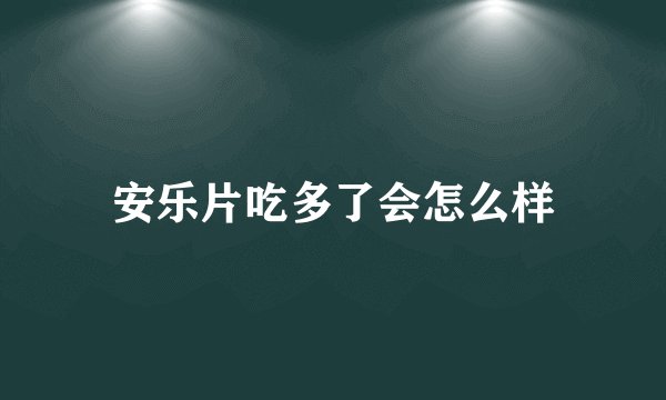 安乐片吃多了会怎么样