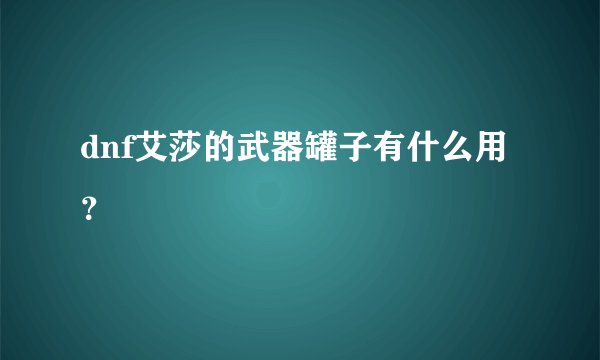 dnf艾莎的武器罐子有什么用？