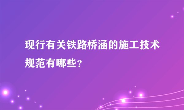 现行有关铁路桥涵的施工技术规范有哪些？