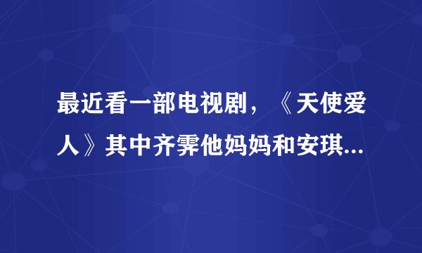 最近看一部电视剧,《天使爱人》其中齐霁他妈妈和安琪媛的后母怎么关系不和呢