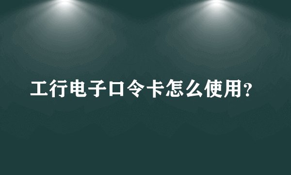 工行电子口令卡怎么使用?