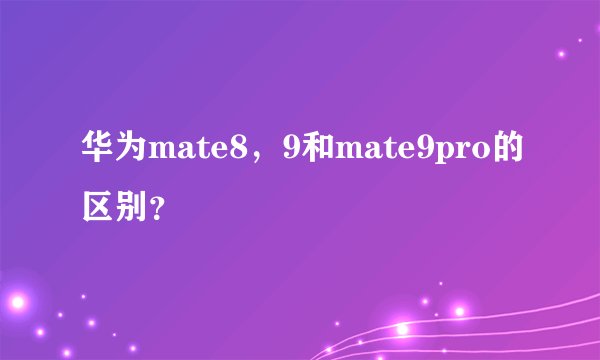 华为mate8，9和mate9pro的区别？