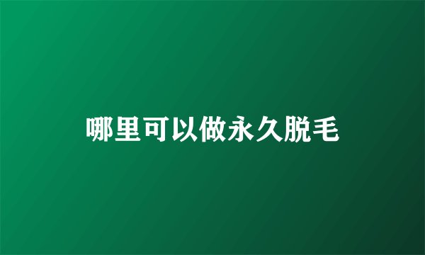 哪里可以做永久脱毛