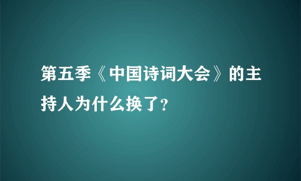 第五季《中国诗词大会》的主持人为什么换了?