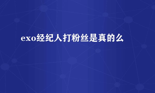 exo经纪人打粉丝是真的么