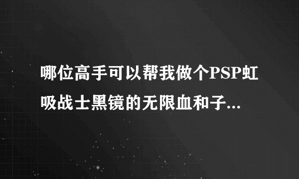 哪位高手可以帮我做个PSP虹吸战士黑镜的无限血和子弹CMF代码？在下感激不尽