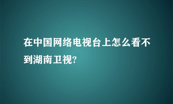 在中国网络电视台上怎么看不到湖南卫视?
