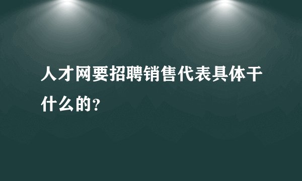 人才网要招聘销售代表具体干什么的？