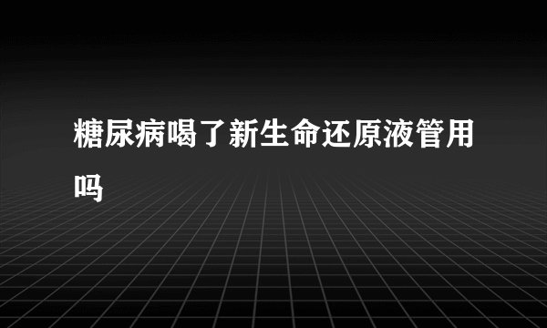 糖尿病喝了新生命还原液管用吗
