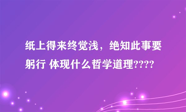 纸上得来终觉浅，绝知此事要躬行 体现什么哲学道理????