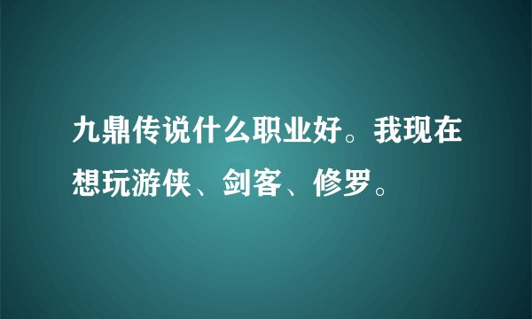 九鼎传说什么职业好。我现在想玩游侠、剑客、修罗。