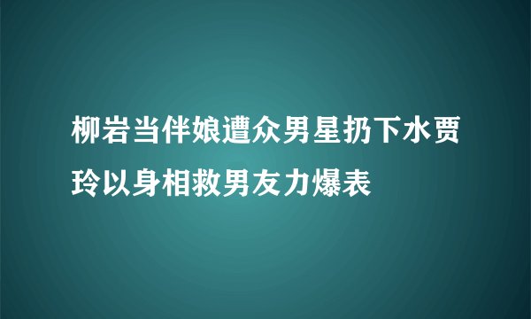 柳岩当伴娘遭众男星扔下水贾玲以身相救男友力爆表