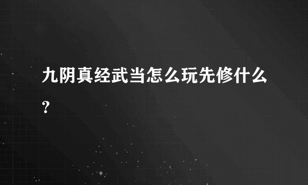 九阴真经武当怎么玩先修什么？