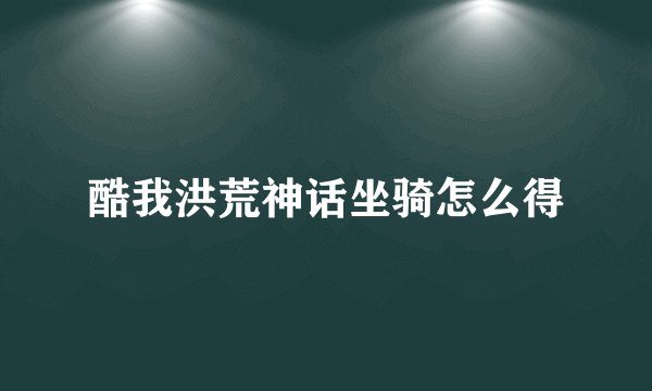 酷我洪荒神话坐骑怎么得