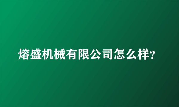 熔盛机械有限公司怎么样？