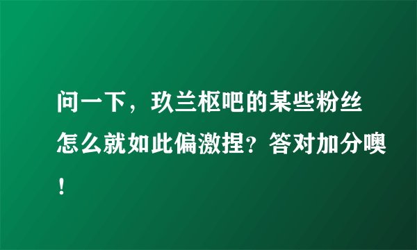 问一下，玖兰枢吧的某些粉丝怎么就如此偏激捏？答对加分噢！