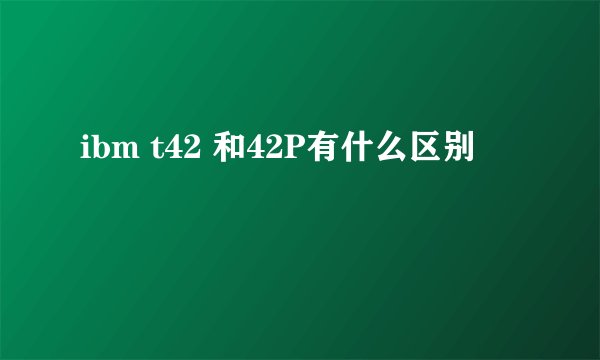 ibm t42 和42P有什么区别