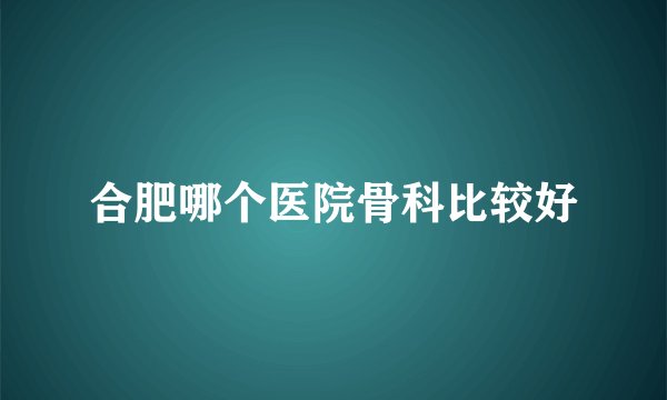 合肥哪个医院骨科比较好