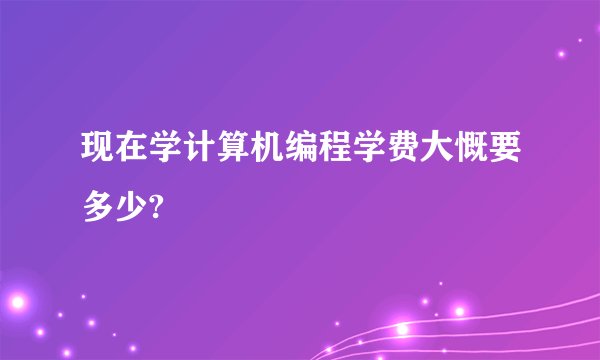 现在学计算机编程学费大慨要多少?