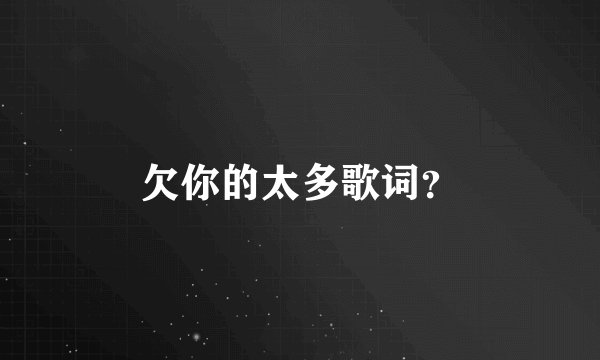 欠你的太多歌词？