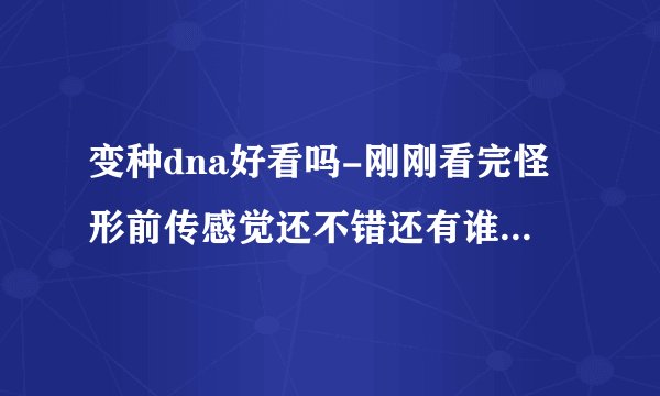 变种dna好看吗-刚刚看完怪形前传感觉还不错还有谁介绍点好看？
