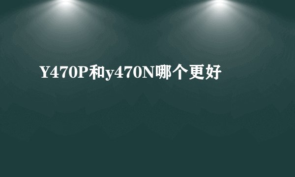 Y470P和y470N哪个更好