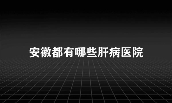 安徽都有哪些肝病医院