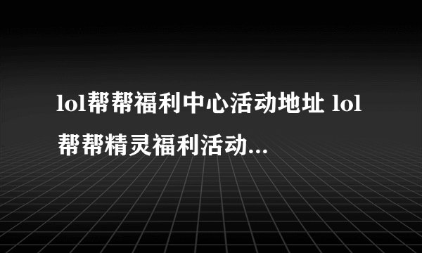 lol帮帮福利中心活动地址 lol帮帮精灵福利活动网址 资讯