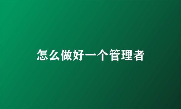 怎么做好一个管理者