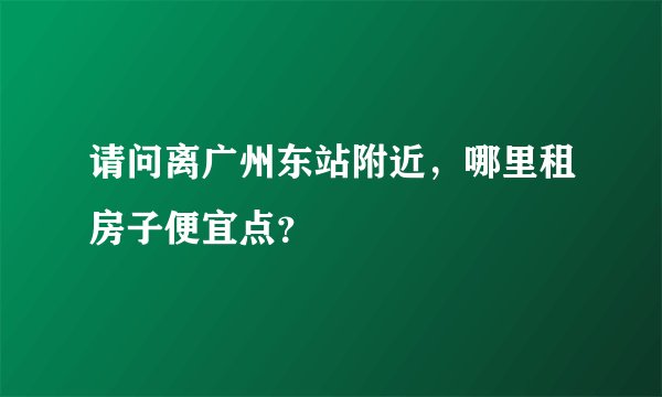 请问离广州东站附近，哪里租房子便宜点？