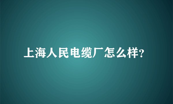 上海人民电缆厂怎么样？