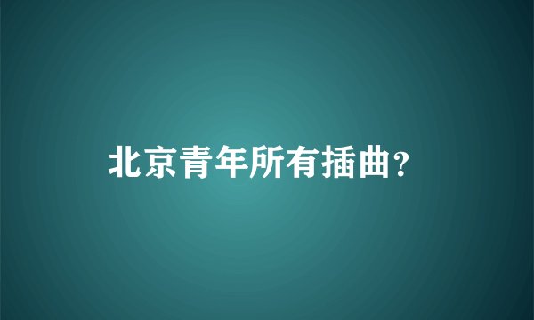北京青年所有插曲？