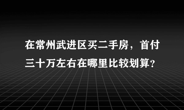 在常州武进区买二手房，首付三十万左右在哪里比较划算？