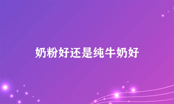 奶粉好还是纯牛奶好