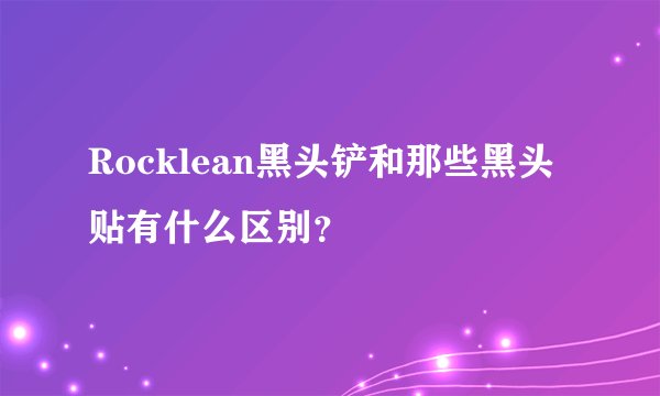 Rocklean黑头铲和那些黑头贴有什么区别？