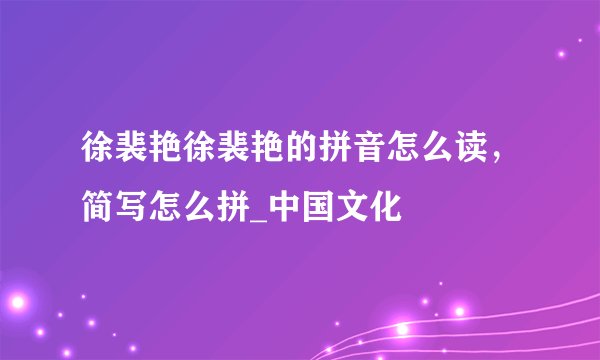 徐裴艳徐裴艳的拼音怎么读，简写怎么拼_中国文化