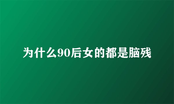 为什么90后女的都是脑残