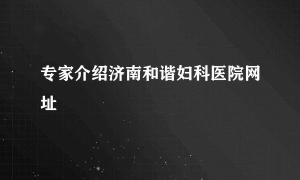 专家介绍济南和谐妇科医院网址